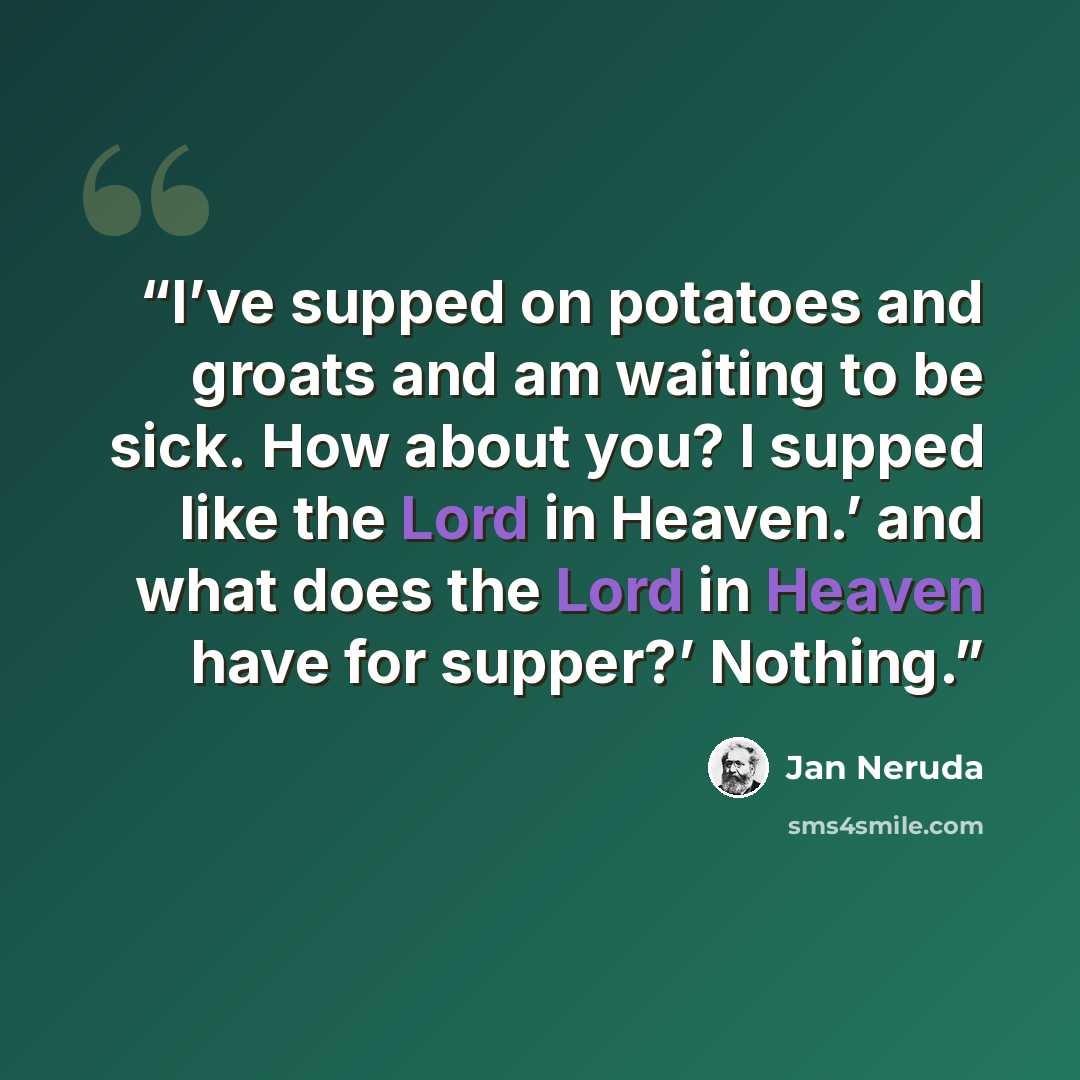 “I’ve supped on potatoes and groats and am waiting to be sick. How about you? I supped like the Lord in Heaven.’ and what does the Lord in Heaven have for supper?’ Nothing.” quote by Jan Neruda