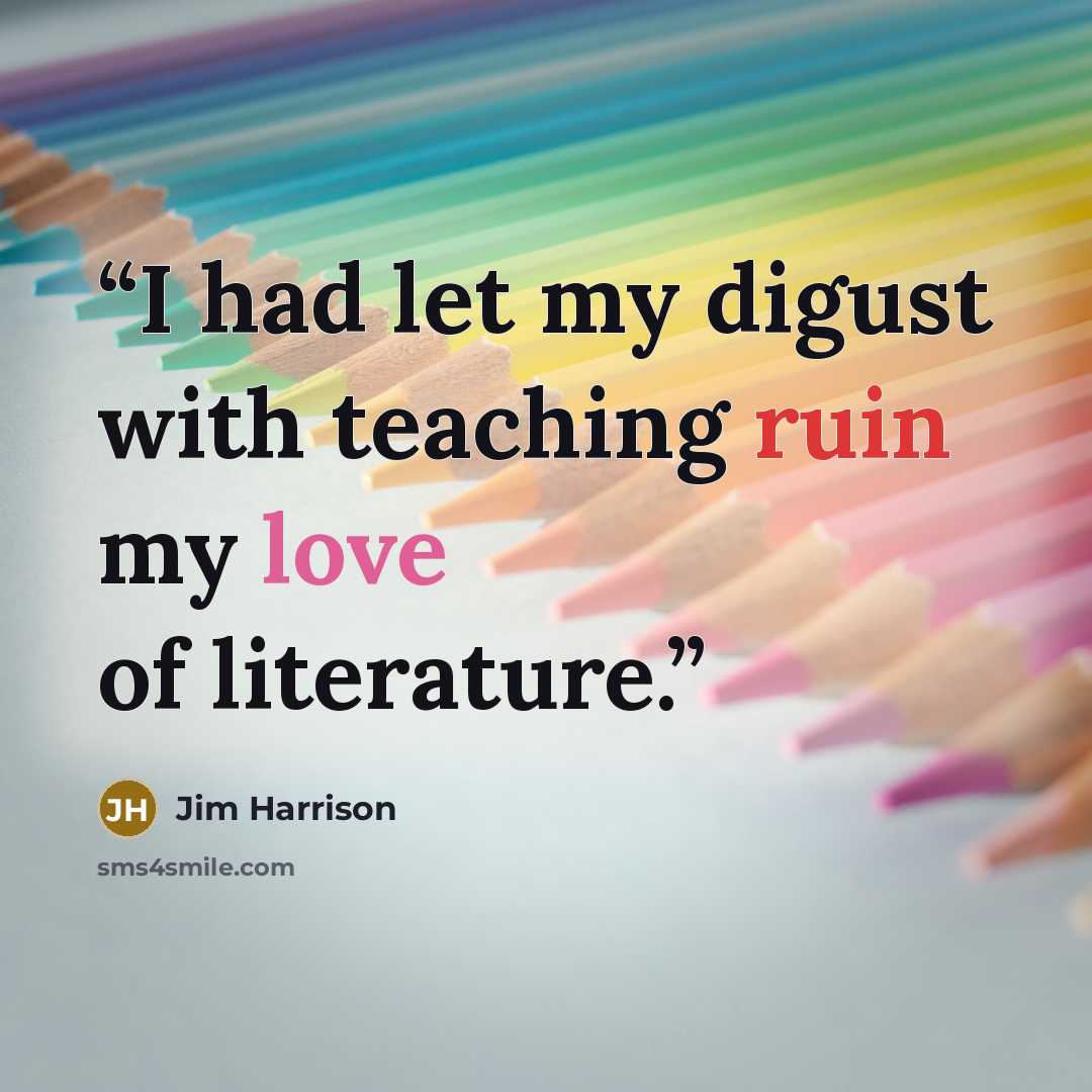 “I had let my digust with teaching ruin my love of literature.” quote by Jim Harrison
