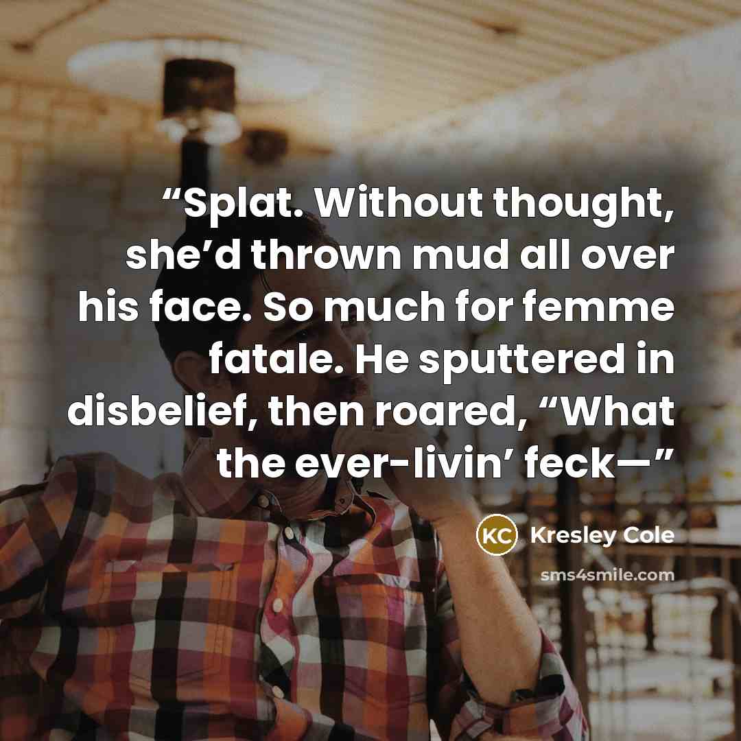 “Splat. Without thought, she’d thrown mud all over his face. So much for femme fatale. He sputtered in disbelief, then roared, “What the ever-livin’ feck—” quote by Kresley Cole
