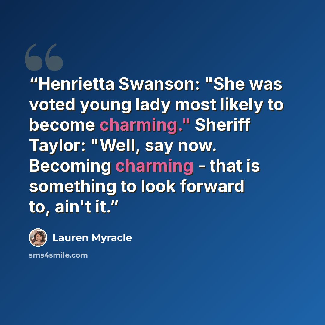 “Henrietta Swanson: "She was voted young lady most likely to become charming." Sheriff Taylor: "Well, say now. Becoming charming - that is something to look forward to, ain't it.” quote by Lauren Myracle