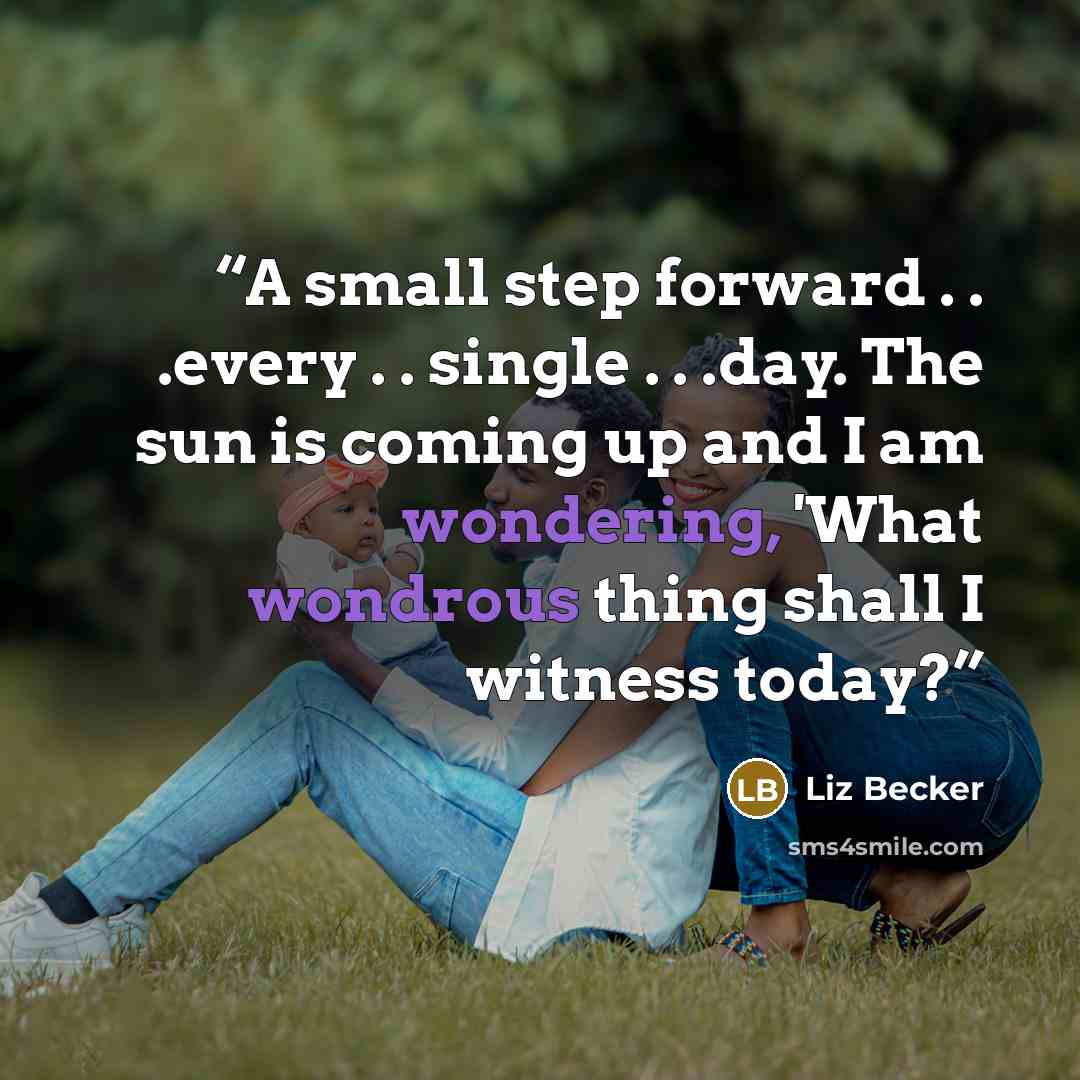 “A small step forward . . .every . . single . . .day. The sun is coming up and I am wondering, 'What wondrous thing shall I witness today?” quote by Liz Becker