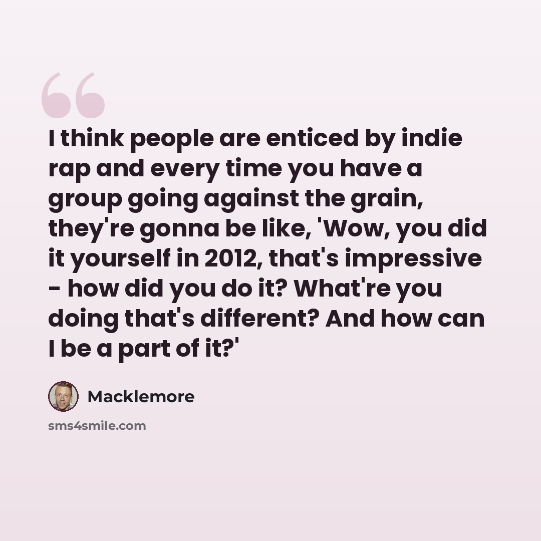 “I think people are enticed by indie rap and every time you have a group going against the grain, they're gonna be like, 'Wow, you did it yourself in 2012, that's impressive - how did you do it? What're you doing that's different? And how can I be a part of it?'” quote by Macklemore