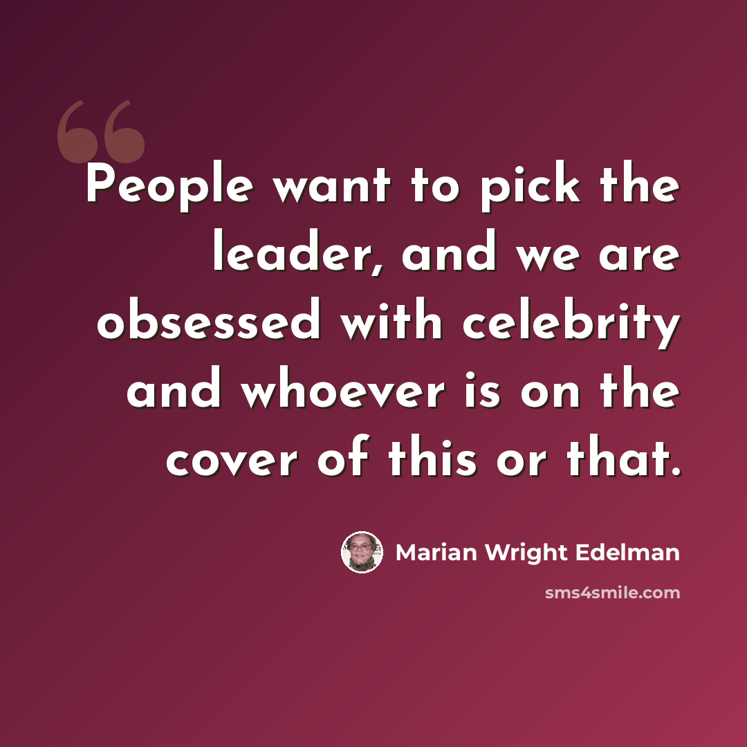 “People want to pick the leader, and we are obsessed with celebrity and whoever is on the cover of this or that.” quote by Marian Wright Edelman
