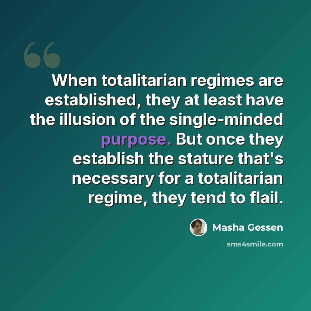 “When totalitarian regimes are established, they at least have the illusion of the single-minded purpose. But once they establish the stature that's necessary for a totalitarian regime, they tend to flail.” quote by Masha Gessen