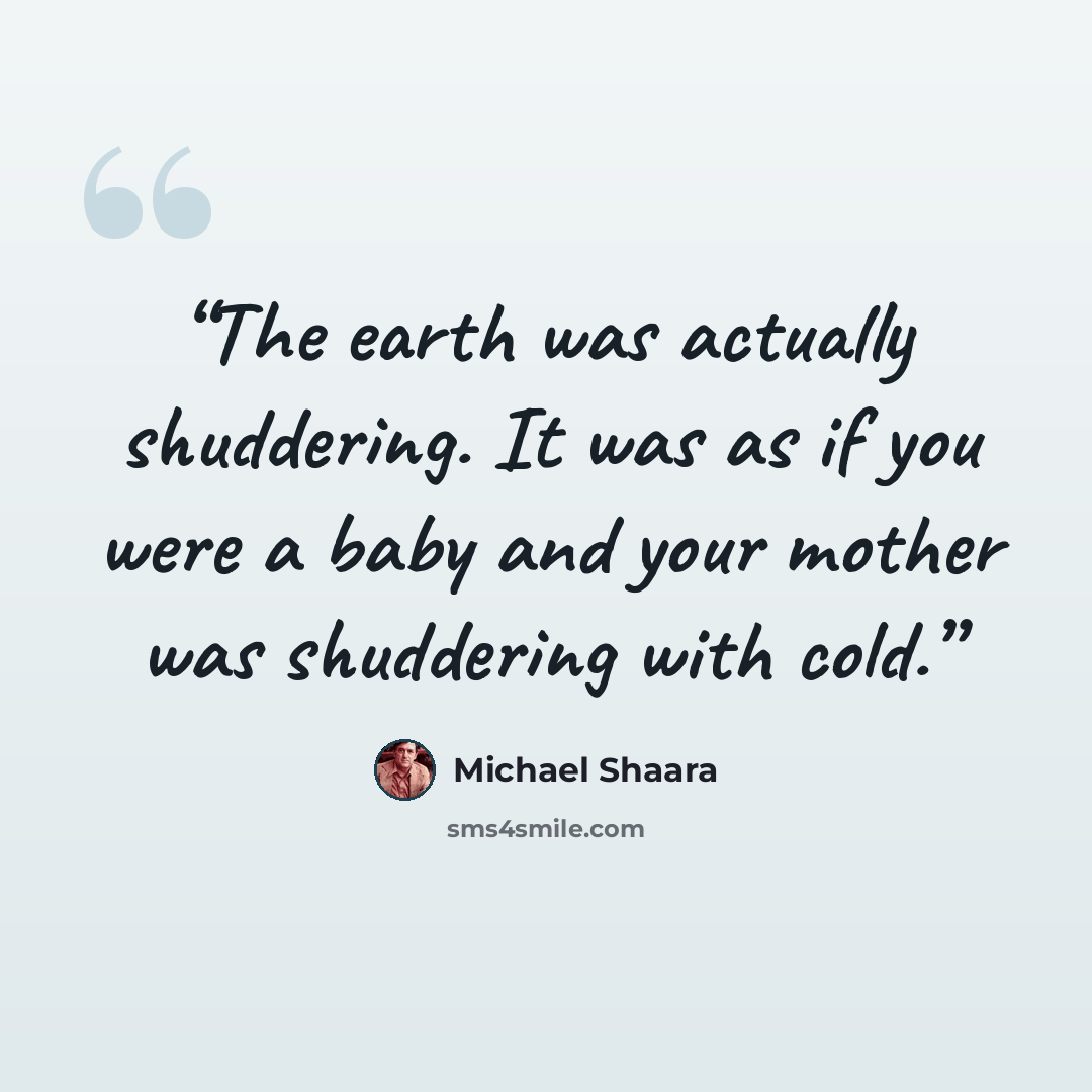 “The earth was actually shuddering. It was as if you were a baby and your mother was shuddering with cold.” quote by Michael Shaara