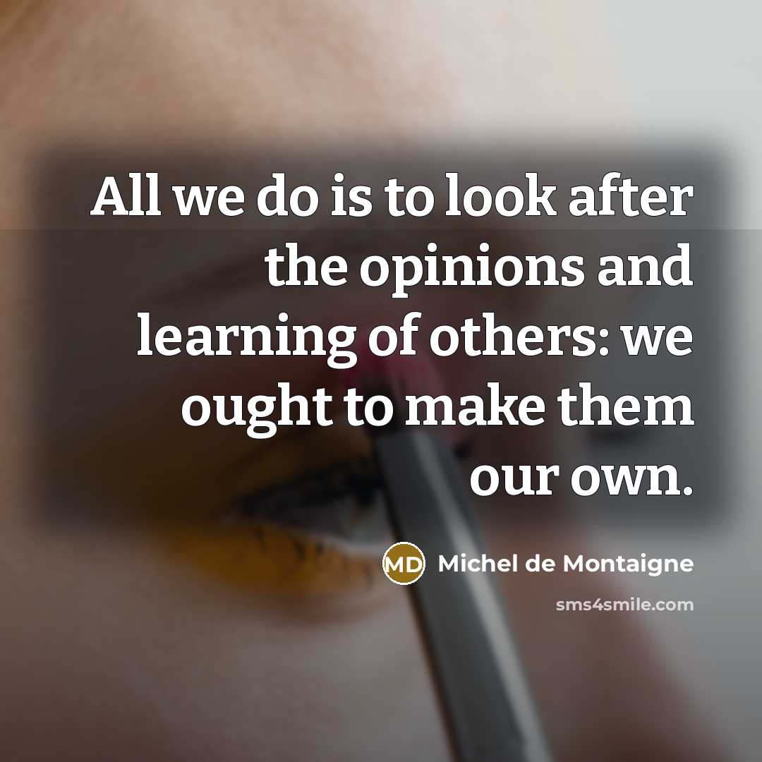 “All we do is to look after the opinions and learning of others: we ought to make them our own.” quote by Michel de Montaigne