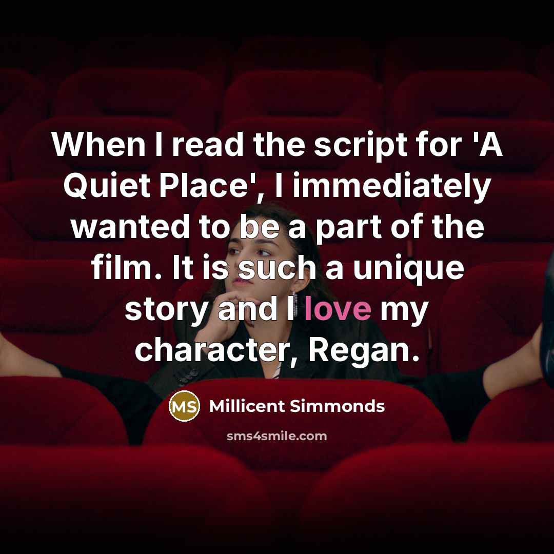 “When I read the script for 'A Quiet Place', I immediately wanted to be a part of the film. It is such a unique story and I love my character, Regan.” quote by Millicent Simmonds