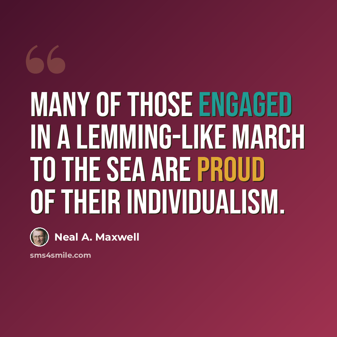“Many of those engaged in a lemming-like march to the sea are proud of their individualism.” quote by Neal A. Maxwell