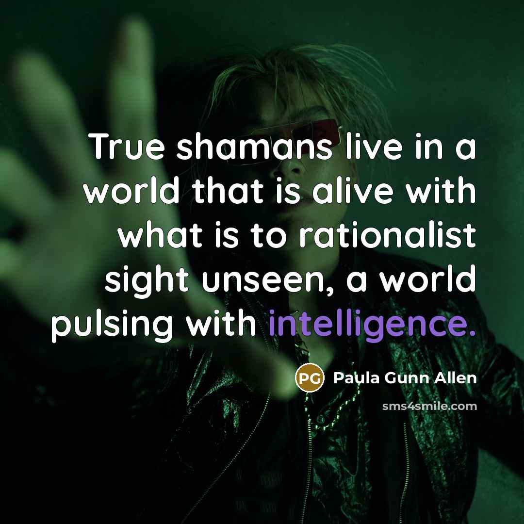 “True shamans live in a world that is alive with what is to rationalist sight unseen, a world pulsing with intelligence.” quote by Paula Gunn Allen