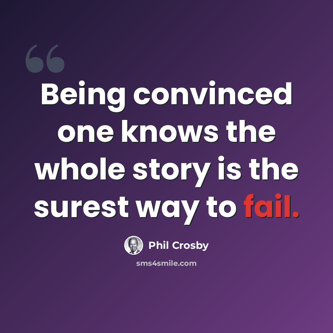 “Being convinced one knows the whole story is the surest way to fail.” quote by Phil Crosby