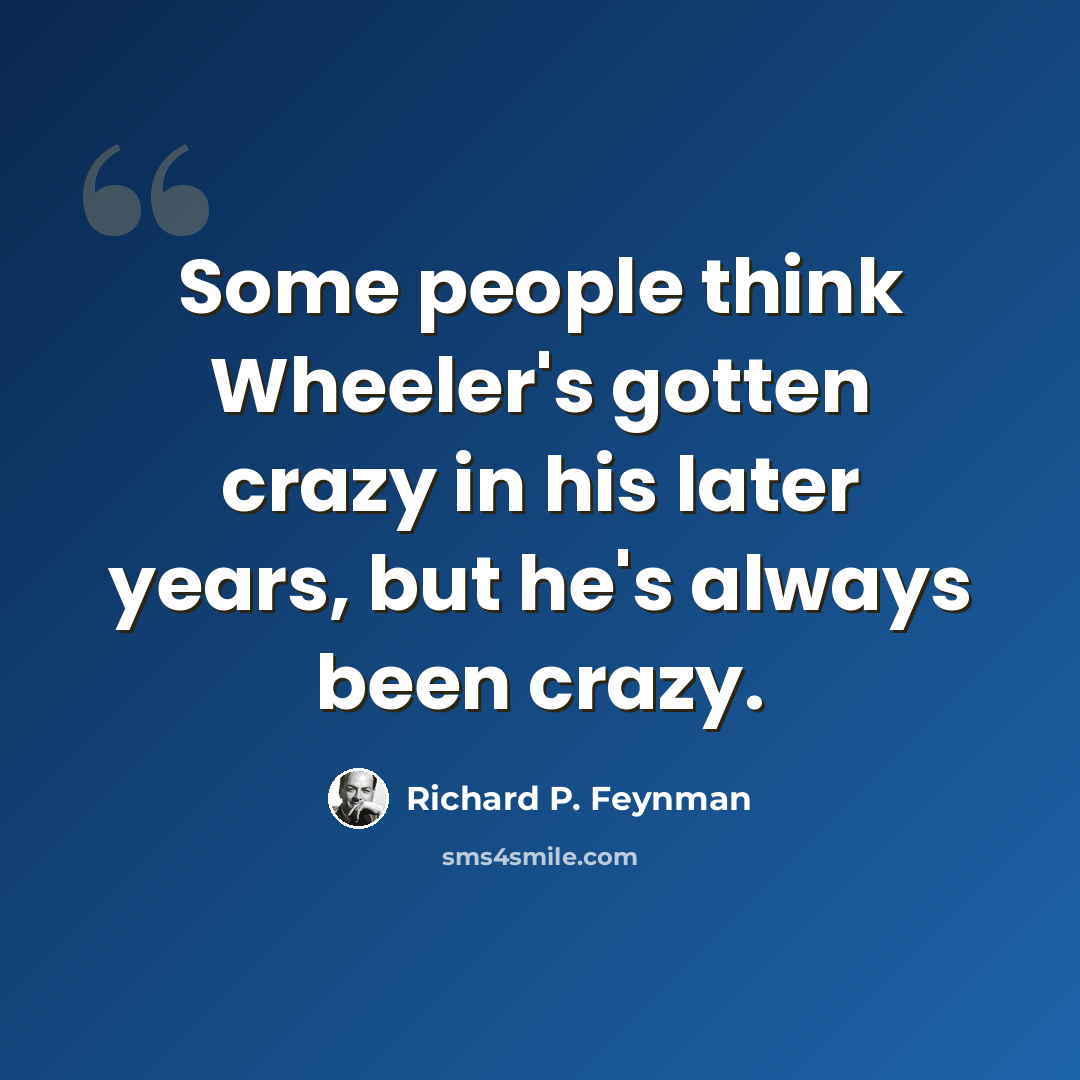 “Some people think Wheeler's gotten crazy in his later years, but he's always been crazy.” quote by Richard P. Feynman