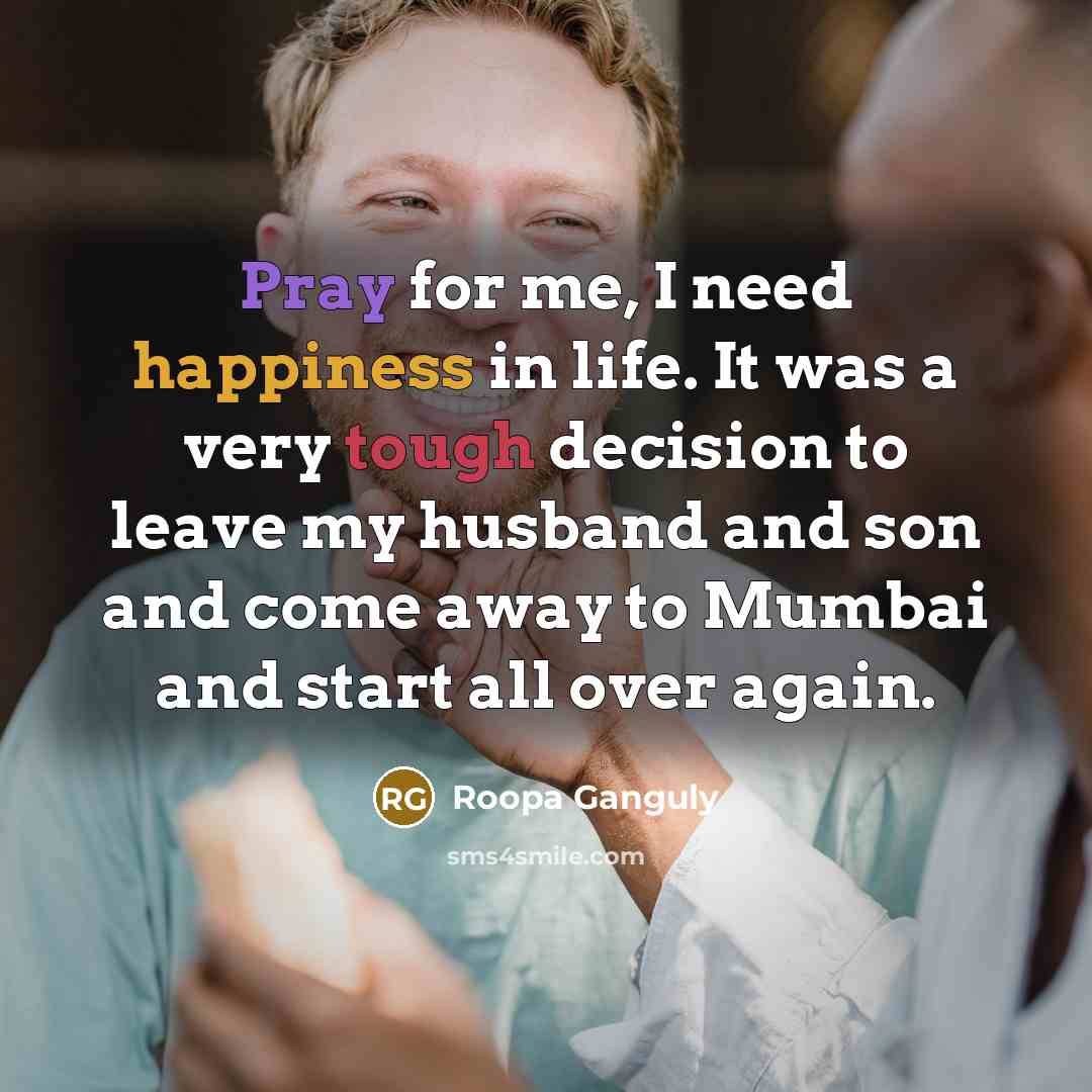 “Pray for me, I need happiness in life. It was a very tough decision to leave my husband and son and come away to Mumbai and start all over again.” quote by Roopa Ganguly