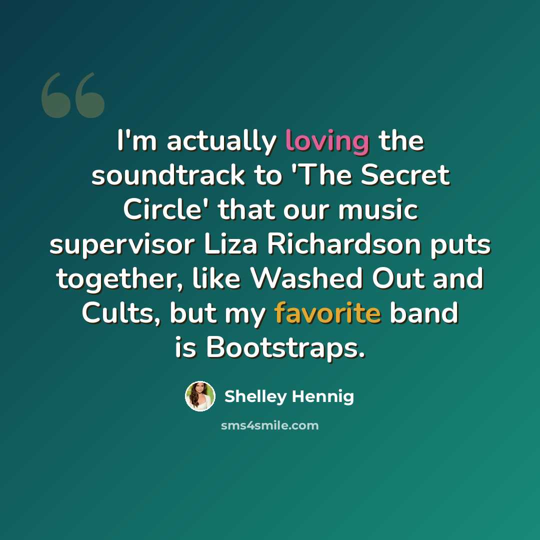 “I'm actually loving the soundtrack to 'The Secret Circle' that our music supervisor Liza Richardson puts together, like Washed Out and Cults, but my favorite band is Bootstraps.” quote by Shelley Hennig