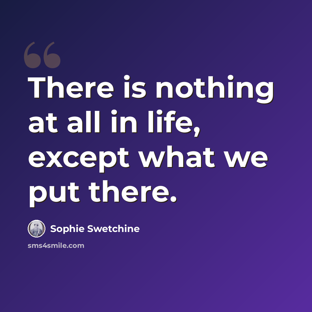 “There is nothing at all in life, except what we put there.” quote by Sophie Swetchine
