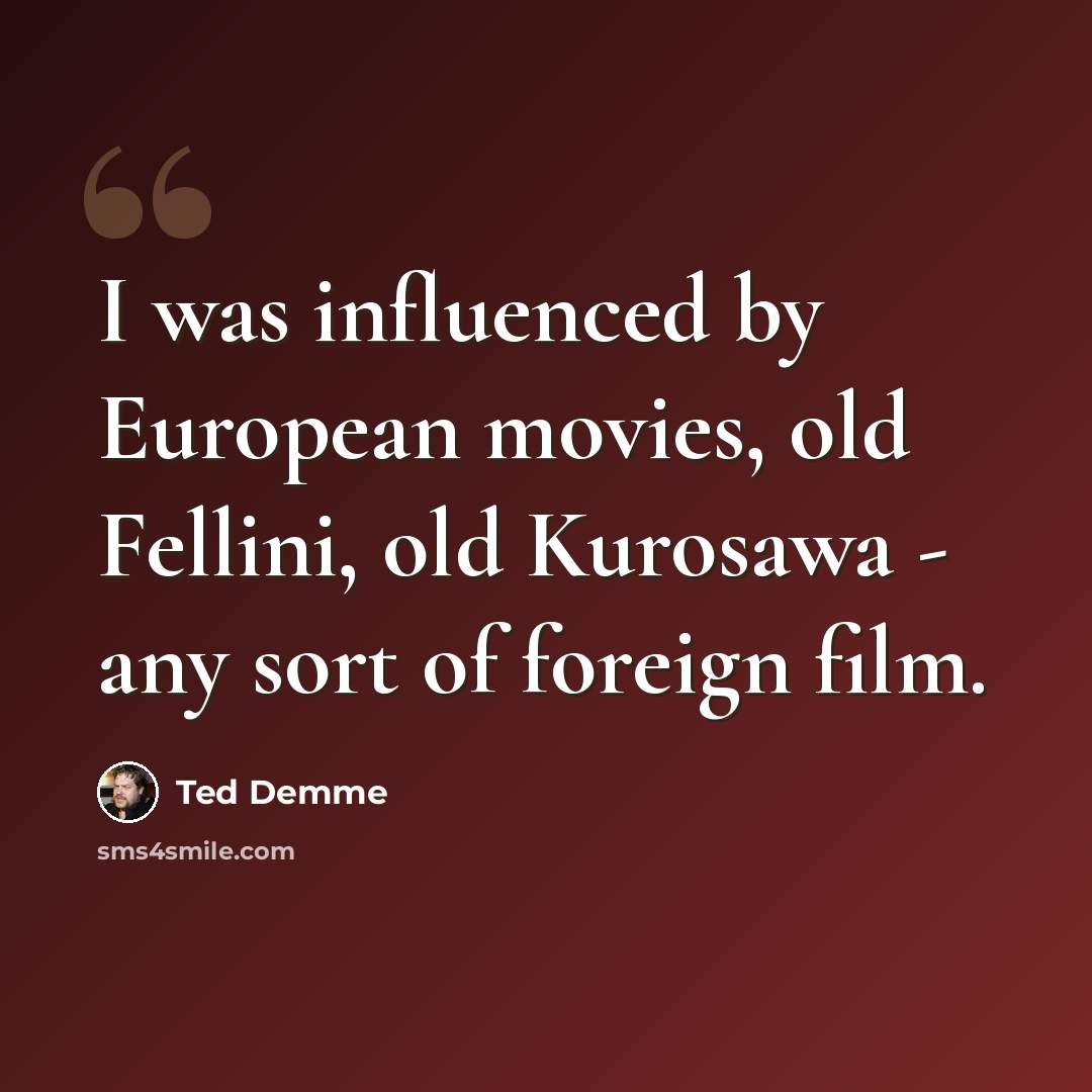“I was influenced by European movies, old Fellini, old Kurosawa - any sort of foreign film.” quote by Ted Demme