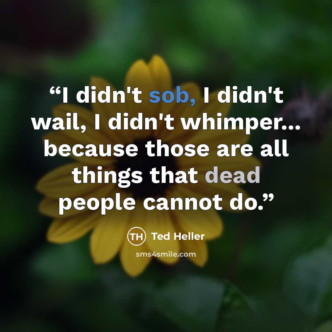 “I didn't sob, I didn't wail, I didn't whimper... because those are all things that dead people cannot do.” quote by Ted Heller
