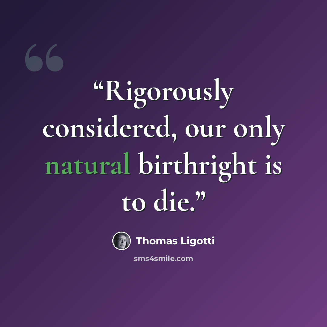 “Rigorously considered, our only natural birthright is to die.” quote by Thomas Ligotti