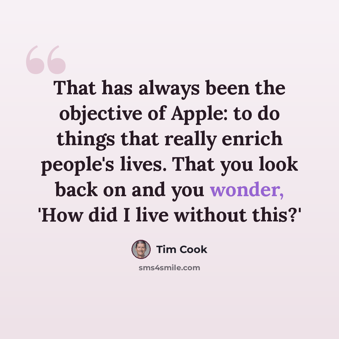 “That has always been the objective of Apple: to do things that really enrich people's lives. That you look back on and you wonder, 'How did I live without this?'” quote by Tim Cook