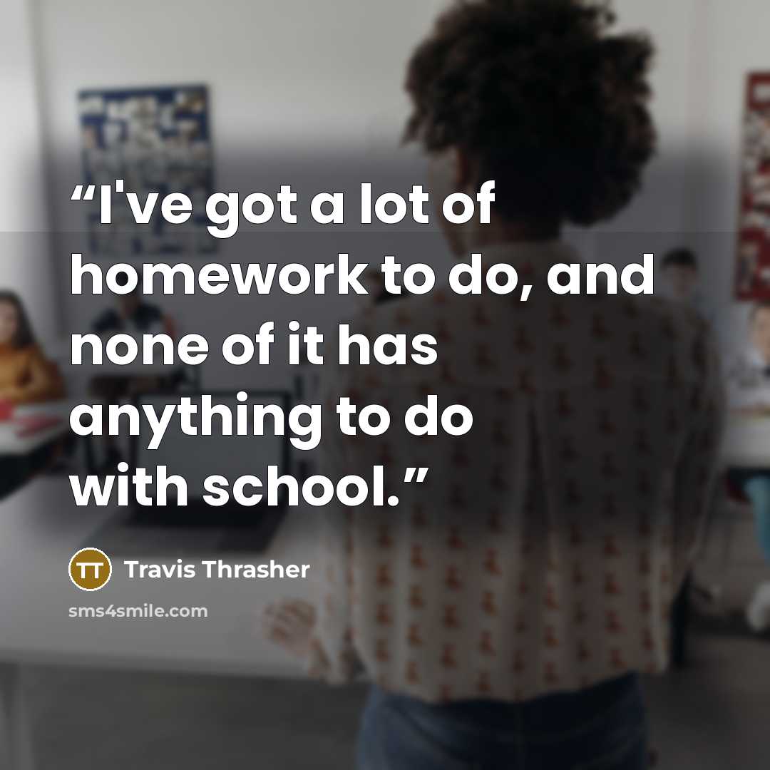 “I've got a lot of homework to do, and none of it has anything to do with school.” quote by Travis Thrasher