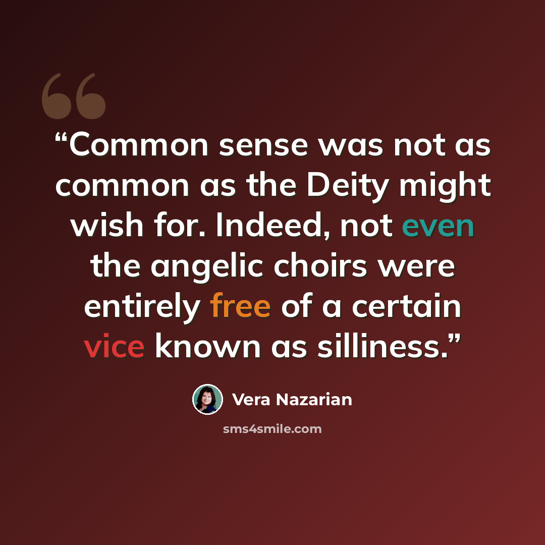 “Common sense was not as common as the Deity might wish for. Indeed, not even the angelic choirs were entirely free of a certain vice known as silliness.” quote by Vera Nazarian