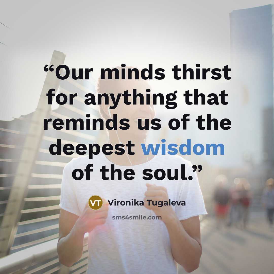 “Our minds thirst for anything that reminds us of the deepest wisdom of the soul.” quote by Vironika Tugaleva