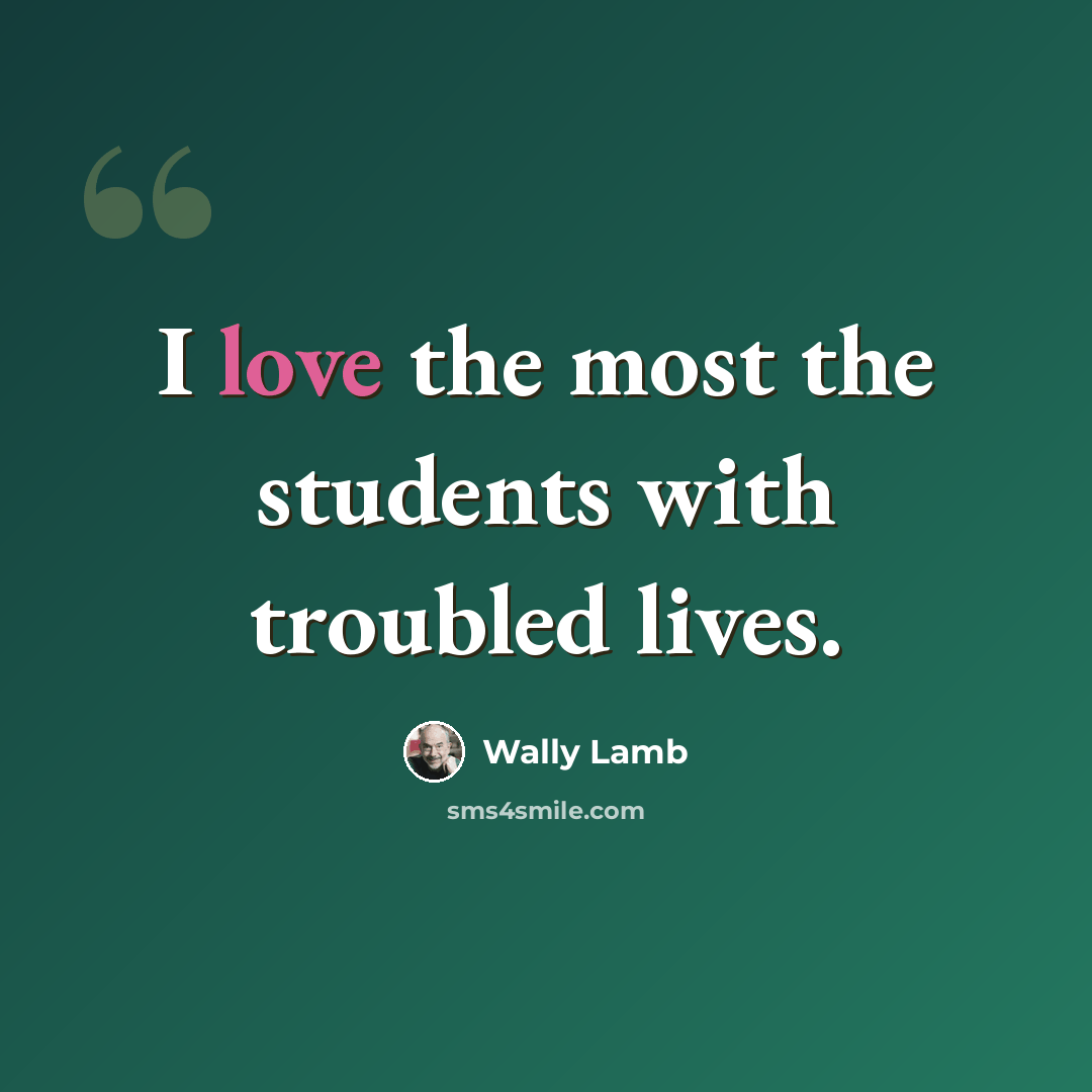 “I love the most the students with troubled lives.” quote by Wally Lamb