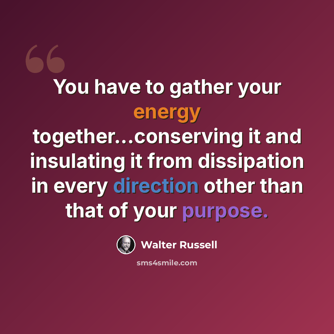“You have to gather your energy together...conserving it and insulating it from dissipation in every direction other than that of your purpose.” quote by Walter Russell