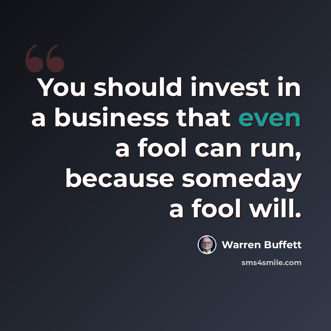 “You should invest in a business that even a fool can run, because someday a fool will.” quote by Warren Buffett