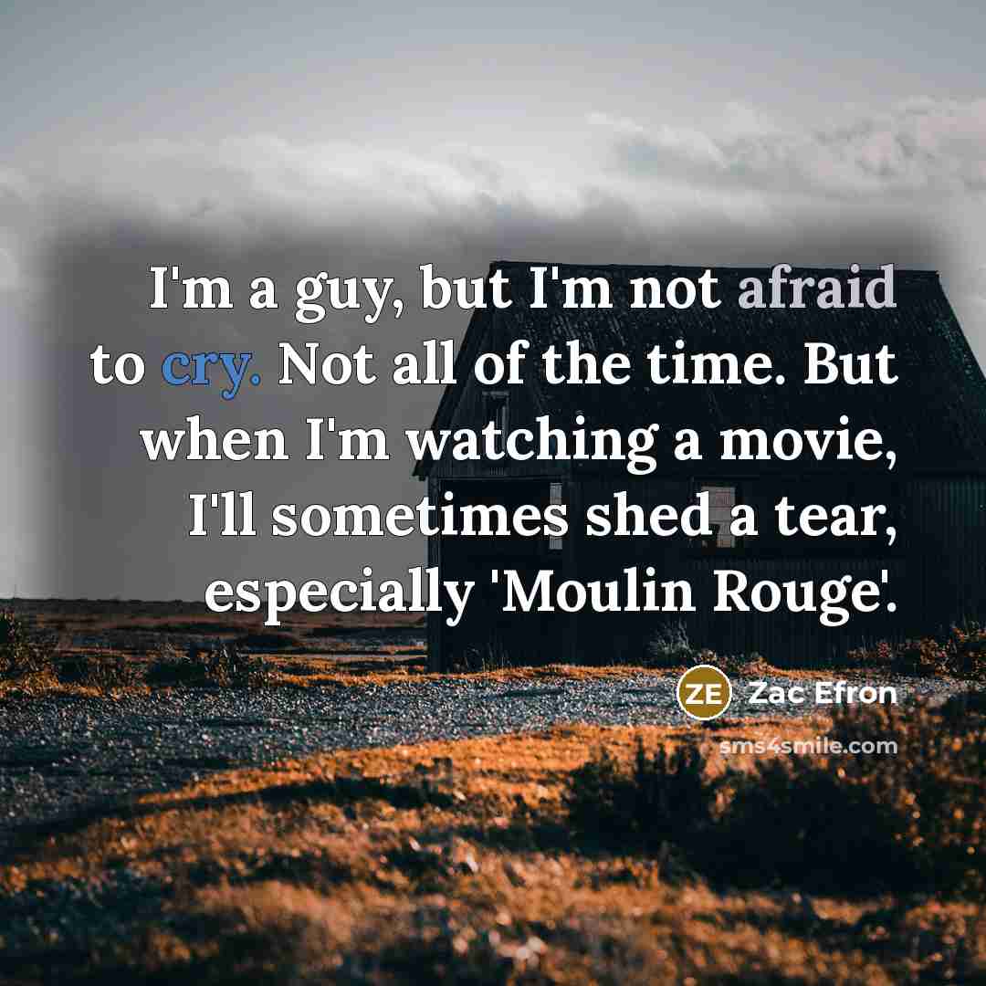 “I'm a guy, but I'm not afraid to cry. Not all of the time. But when I'm watching a movie, I'll sometimes shed a tear, especially 'Moulin Rouge'.” quote by Zac Efron