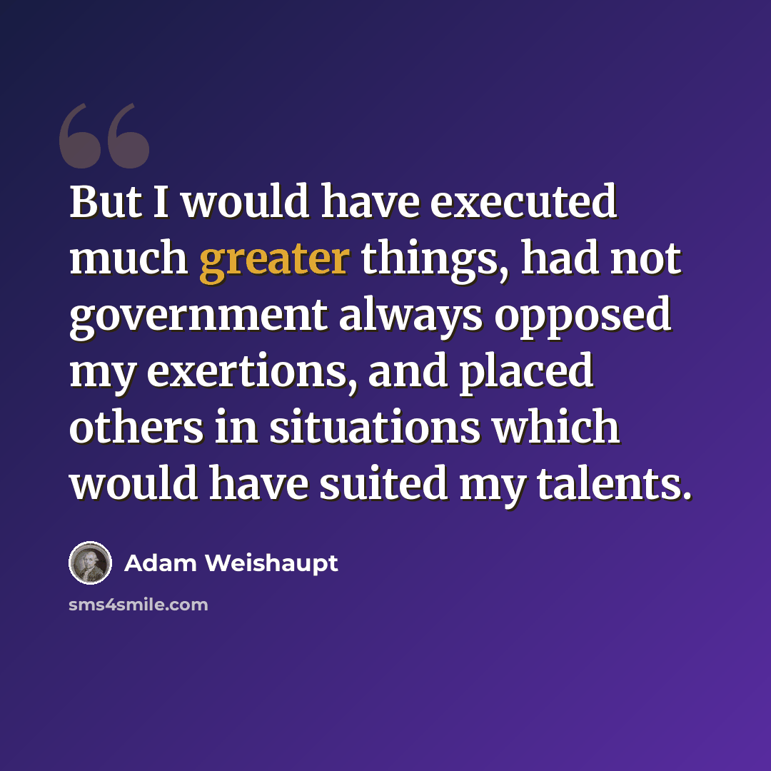 “But I would have executed much greater things, had not government always opposed my exertions, and placed others in situations which would have suited my talents.” quote by Adam Weishaupt