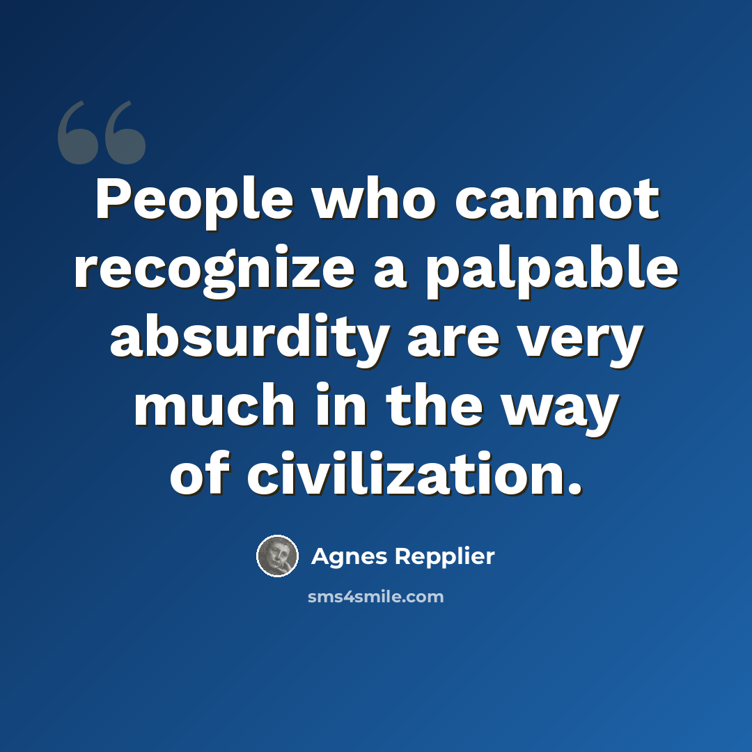 “People who cannot recognize a palpable absurdity are very much in the way of civilization.” quote by Agnes Repplier
