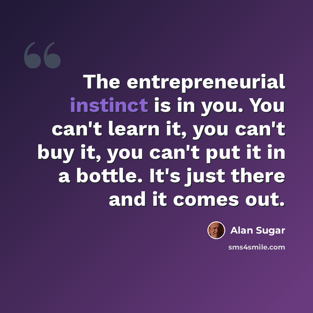 “The entrepreneurial instinct is in you. You can't learn it, you can't buy it, you can't put it in a bottle. It's just there and it comes out.” quote by Alan Sugar