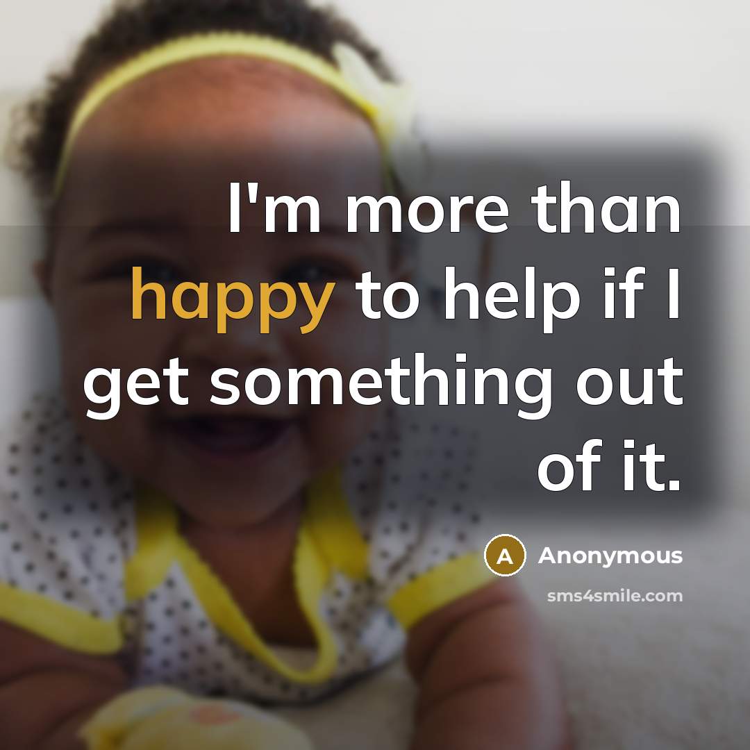 “I'm more than happy to help if I get something out of it.” quote by Anonymous
