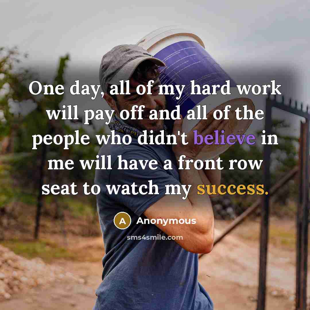 “One day, all of my hard work will pay off and all of the people who didn't believe in me will have a front row seat to watch my success.” quote by Anonymous