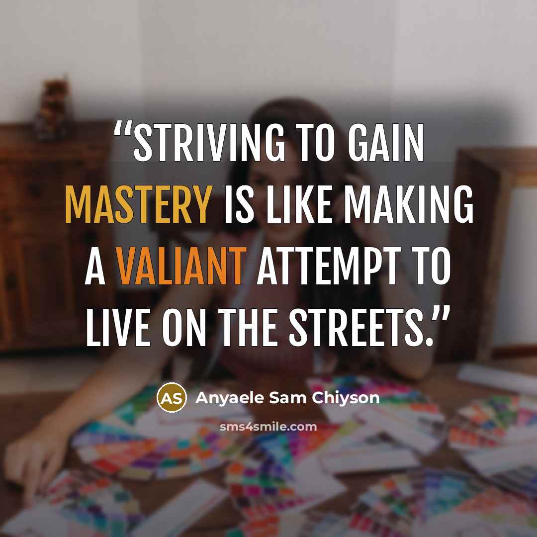 “Striving to gain mastery is like making a valiant attempt to live on the streets.” quote by Anyaele Sam Chiyson