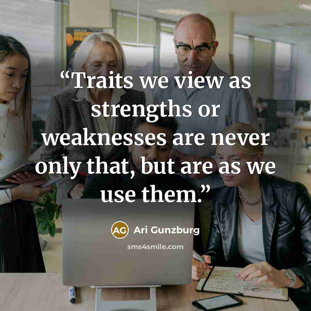 “Traits we view as strengths or weaknesses are never only that, but are as we use them.” quote by Ari Gunzburg