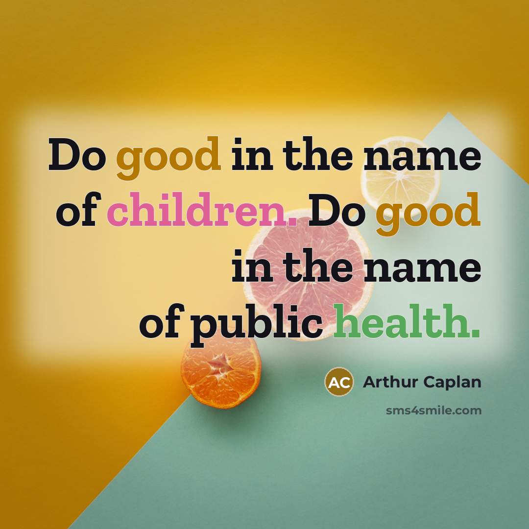 “Do good in the name of children. Do good in the name of public health.” quote by Arthur Caplan