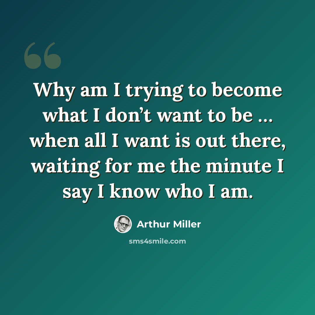 “Why am I trying to become what I don’t want to be … when all I want is out there, waiting for me the minute I say I know who I am.” quote by Arthur Miller