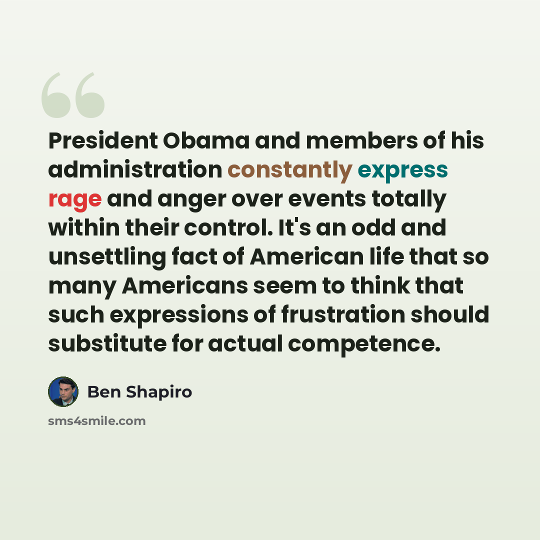 “President Obama and members of his administration constantly express rage and anger over events totally within their control. It's an odd and unsettling fact of American life that so many Americans seem to think that such expressions of frustration should substitute for actual competence.” quote by Ben Shapiro