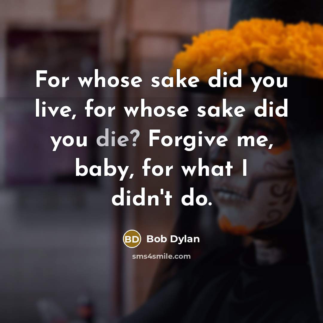 “For whose sake did you live, for whose sake did you die? Forgive me, baby, for what I didn't do.” quote by Bob Dylan