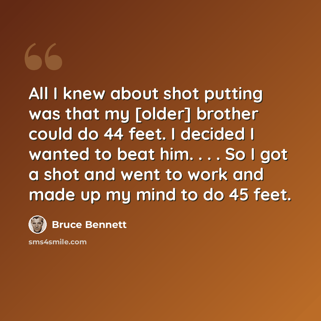 “All I knew about shot putting was that my [older] brother could do 44 feet. I decided I wanted to beat him. . . . So I got a shot and went to work and made up my mind to do 45 feet.” quote by Bruce Bennett