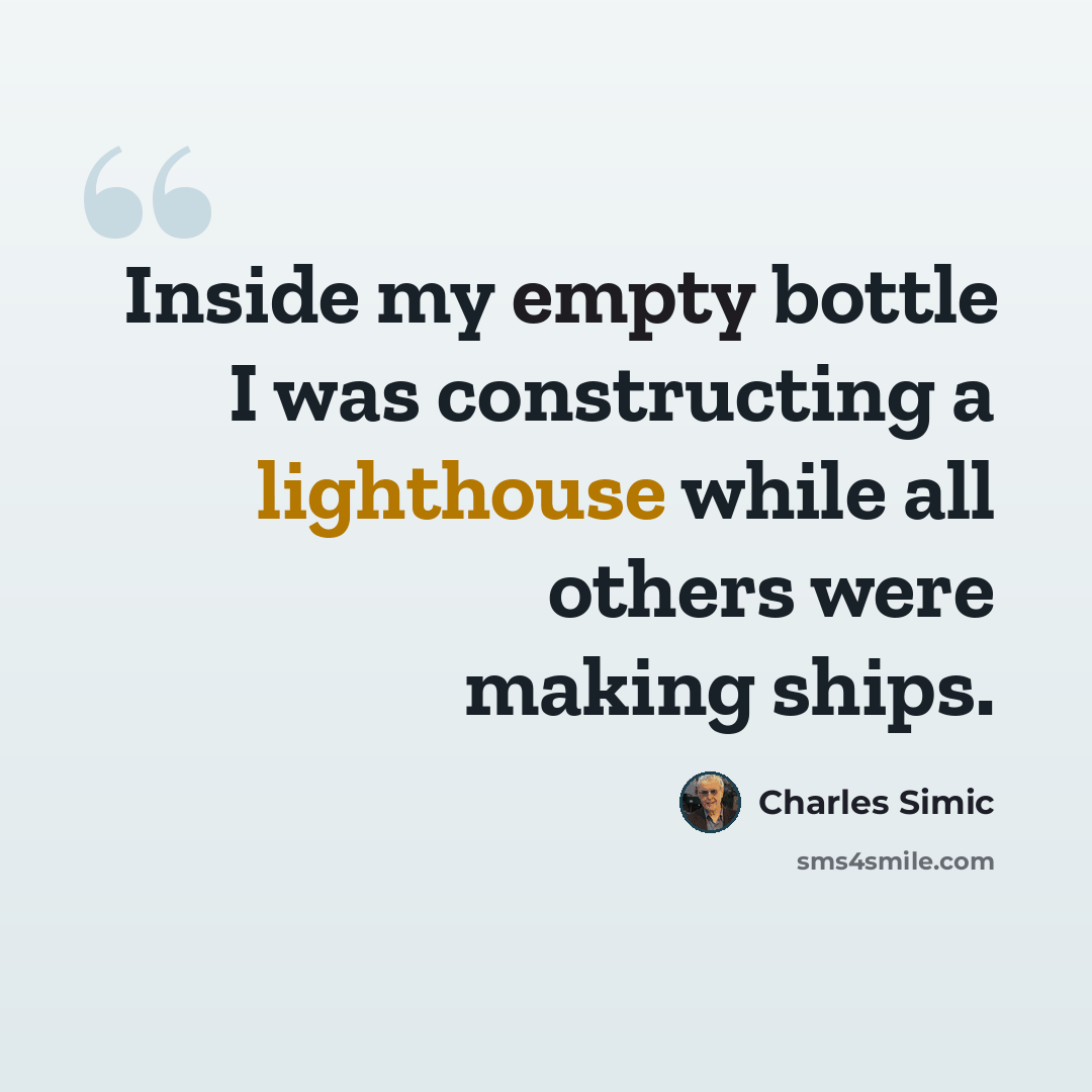 “Inside my empty bottle I was constructing a lighthouse while all others were making ships.” quote by Charles Simic