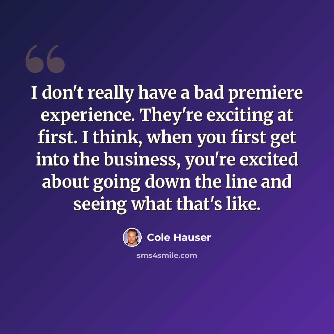 “I don't really have a bad premiere experience. They're exciting at first. I think, when you first get into the business, you're excited about going down the line and seeing what that's like.” quote by Cole Hauser