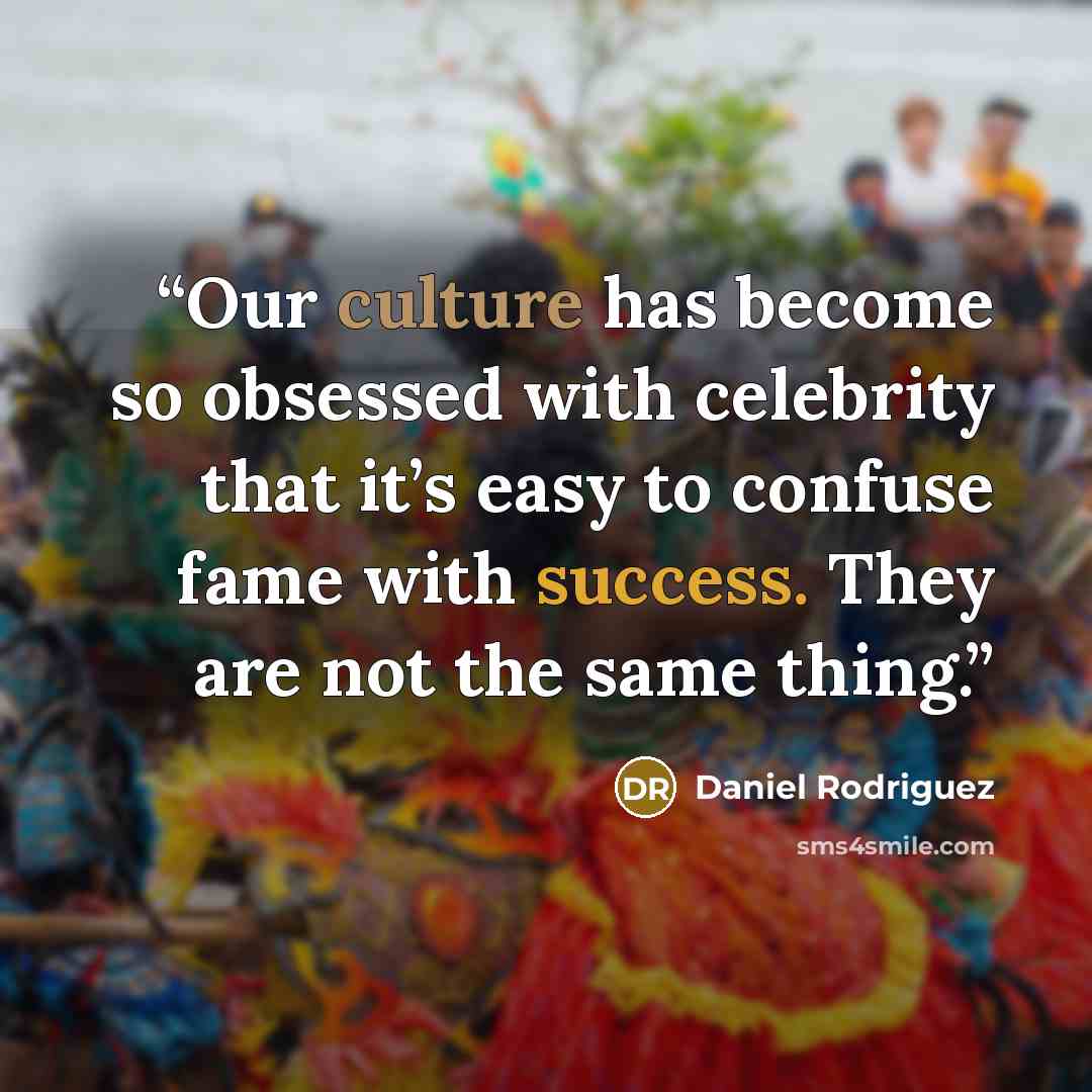 “Our culture has become so obsessed with celebrity that it’s easy to confuse fame with success. They are not the same thing.” quote by Daniel Rodriguez