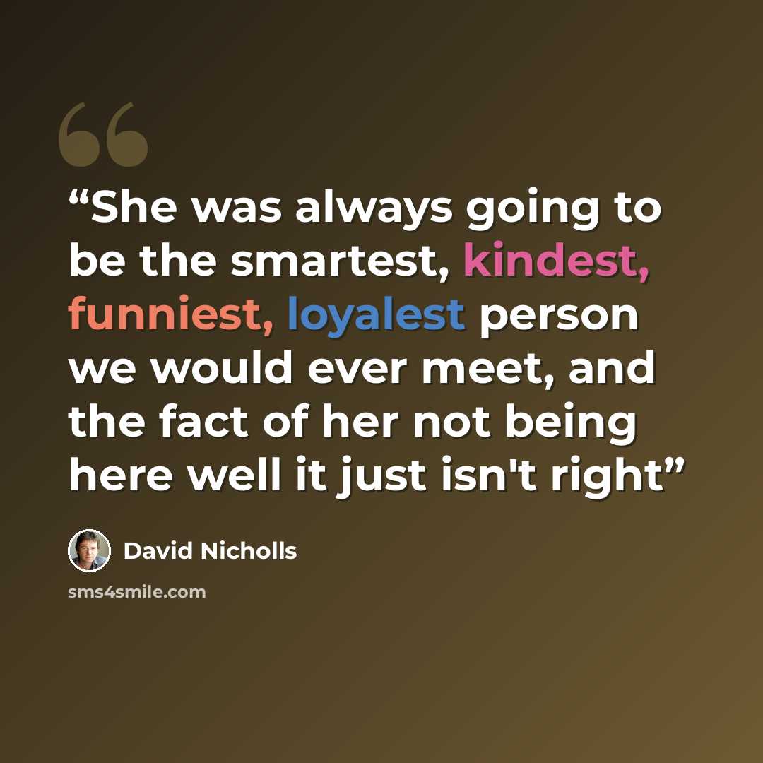 “She was always going to be the smartest, kindest, funniest, loyalest person we would ever meet, and the fact of her not being here well it just isn't right” quote by David Nicholls