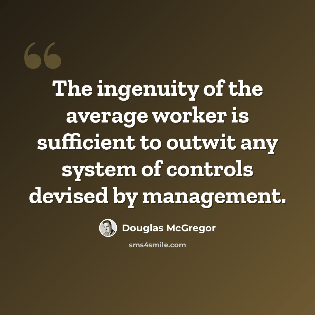 “The ingenuity of the average worker is sufficient to outwit any system of controls devised by management.” quote by Douglas McGregor
