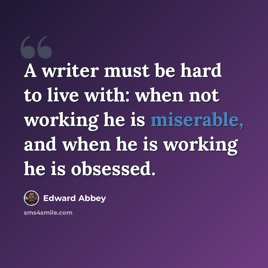 “A writer must be hard to live with: when not working he is miserable, and when he is working he is obsessed.” quote by Edward Abbey