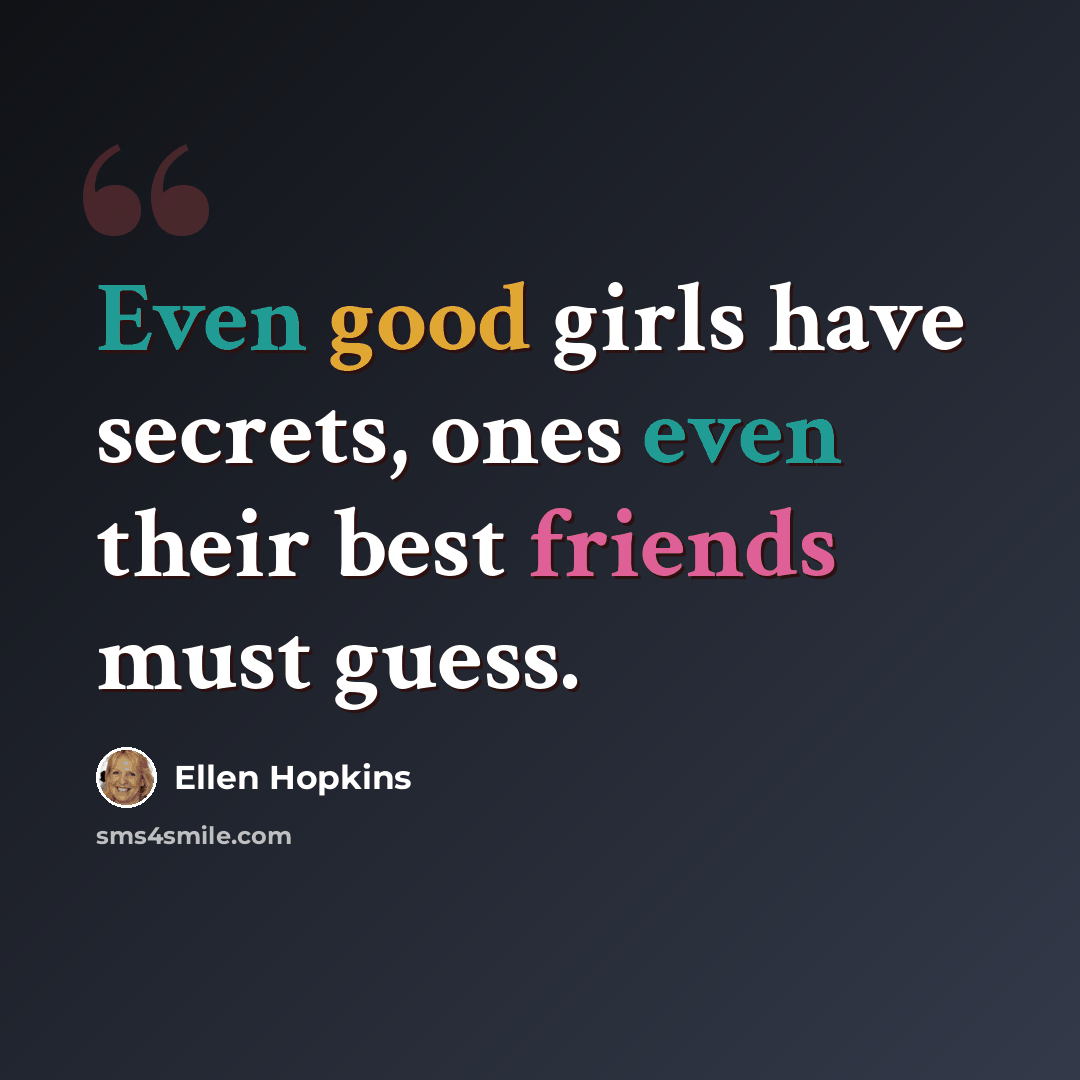 “Even good girls have secrets, ones even their best friends must guess.” quote by Ellen Hopkins