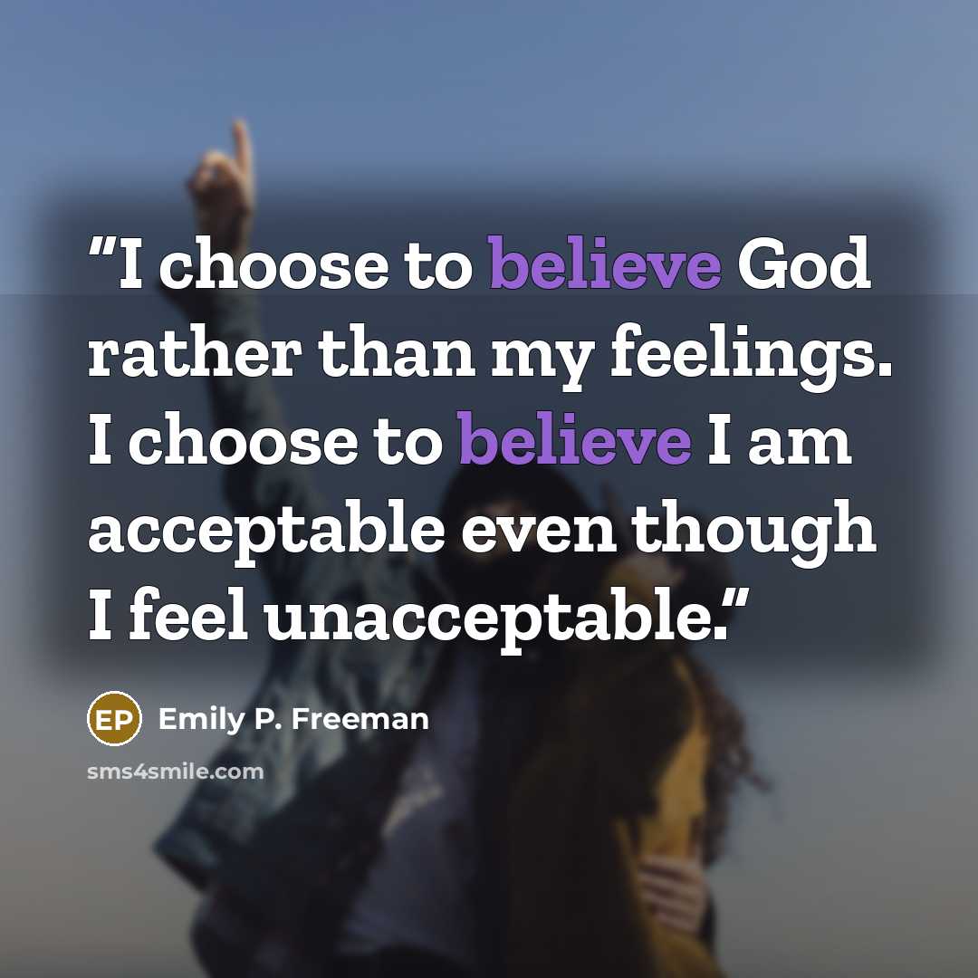 “I choose to believe God rather than my feelings. I choose to believe I am acceptable even though I feel unacceptable.” quote by Emily P. Freeman