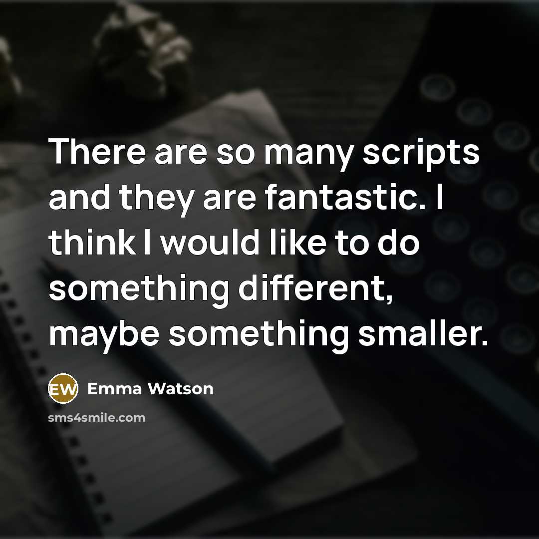 “There are so many scripts and they are fantastic. I think I would like to do something different, maybe something smaller.” quote by Emma Watson